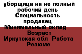 уборщица на не полный рабочий день › Специальность ­ продавец › Минимальный оклад ­ 10 000 › Возраст ­ 49 - Иркутская обл. Работа » Резюме   